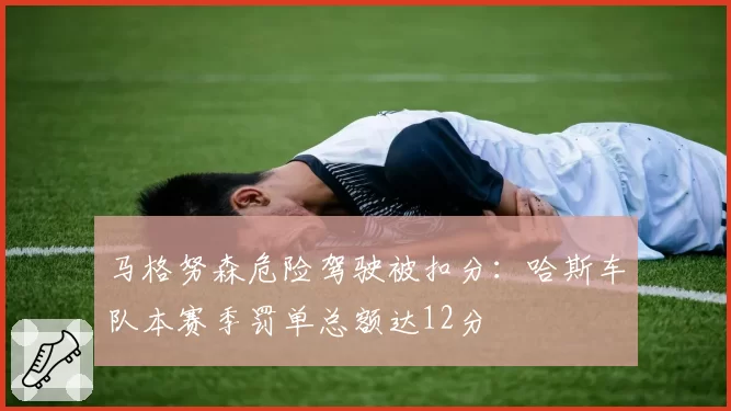 马格努森危险驾驶被扣分:哈斯车队本赛季罚单总额达12分