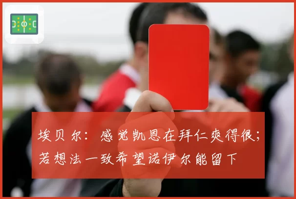 埃贝尔：感觉凯恩在拜仁爽得很；若想法一致希望诺伊尔能留下