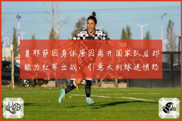 基耶萨因身体原因离开国家队后却能为红军出战，引意大利球迷愤怒