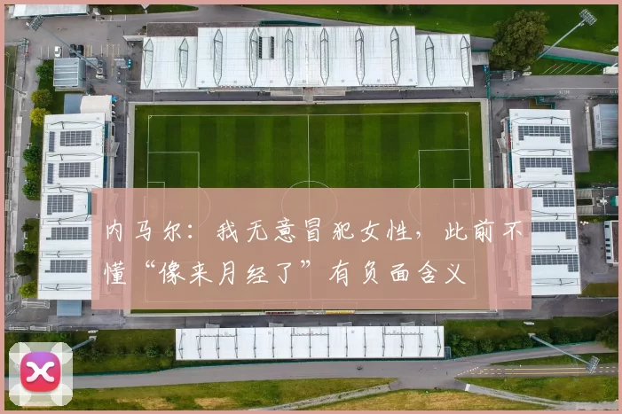 内马尔：我无意冒犯女性，此前不懂“像来月经了”有负面含义