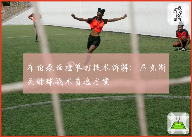 布伦森面框单打技术拆解:尼克斯关键球战术首选方案