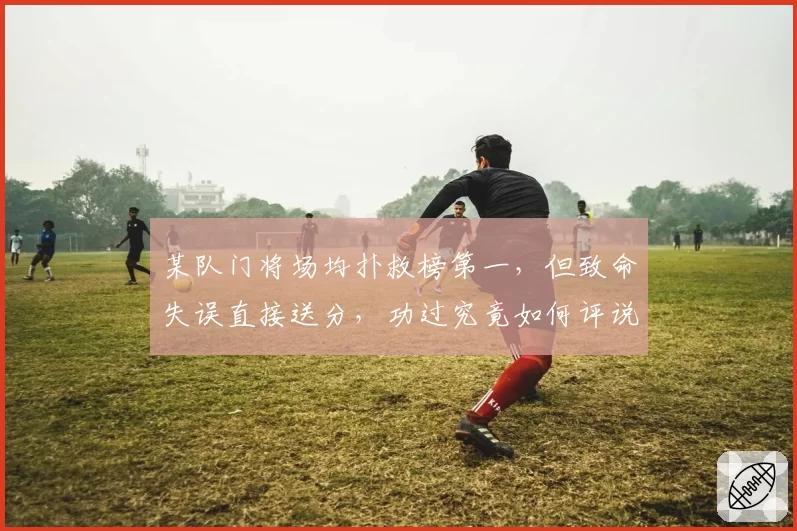 某队门将场均扑救榜第一，但致命失误直接送分，功过究竟如何评说？
