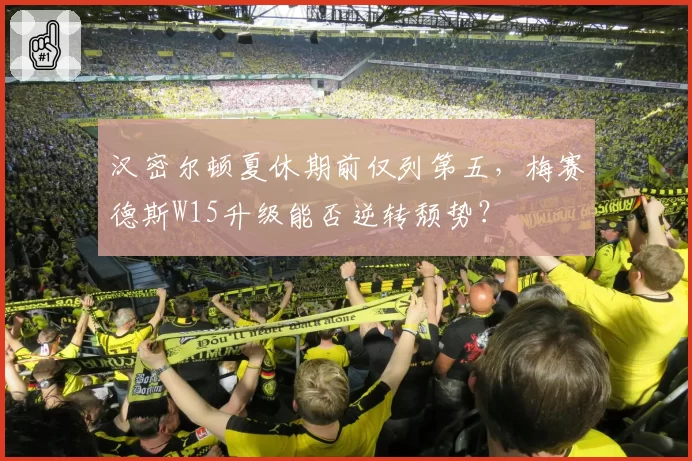 汉密尔顿夏休期前仅列第五，梅赛德斯W15升级能否逆转颓势？