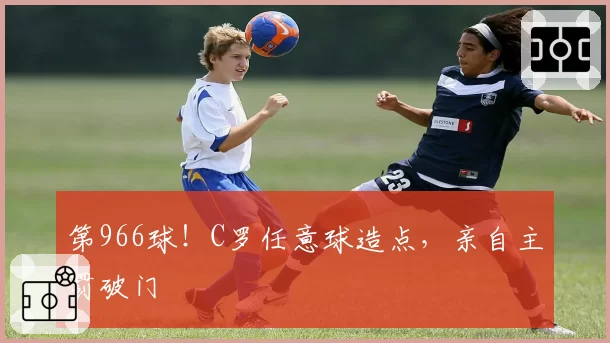 第966球！C罗任意球造点，亲自主罚破门