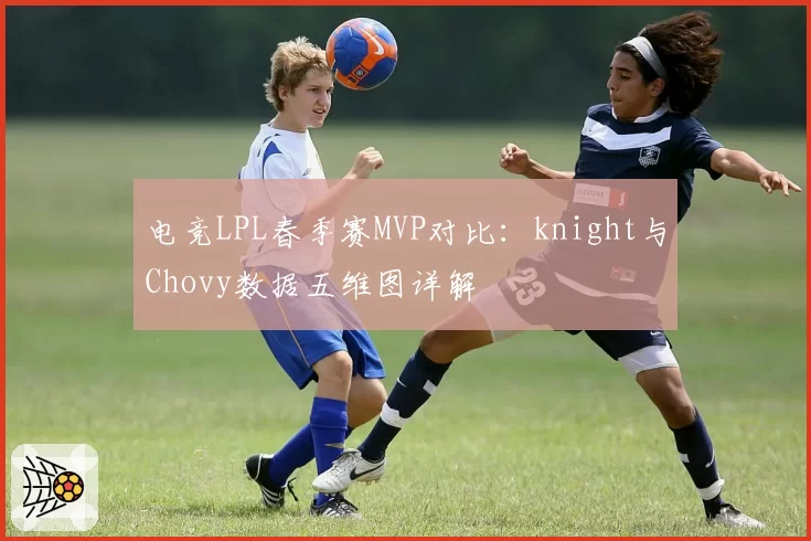 电竞LPL春季赛MVP对比：knight与Chovy数据五维图详解