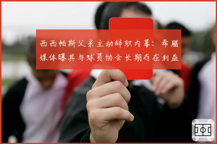 西西帕斯父亲主动辞职内幕：希腊媒体曝其与球员协会长期存在利益冲突
