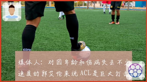 媒体人：对因年龄和伤病失去不少速度的郭艾伦来说 ACL是巨大打击