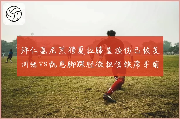 拜仁慕尼黑穆夏拉膝盖挫伤已恢复训练vs凯恩脚踝轻微扭伤缺席季前赛，锋线核心复出进度对比