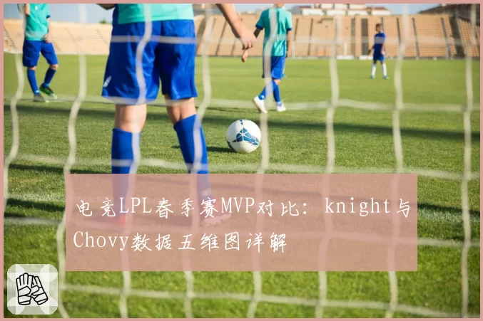 电竞LPL春季赛MVP对比：knight与Chovy数据五维图详解
