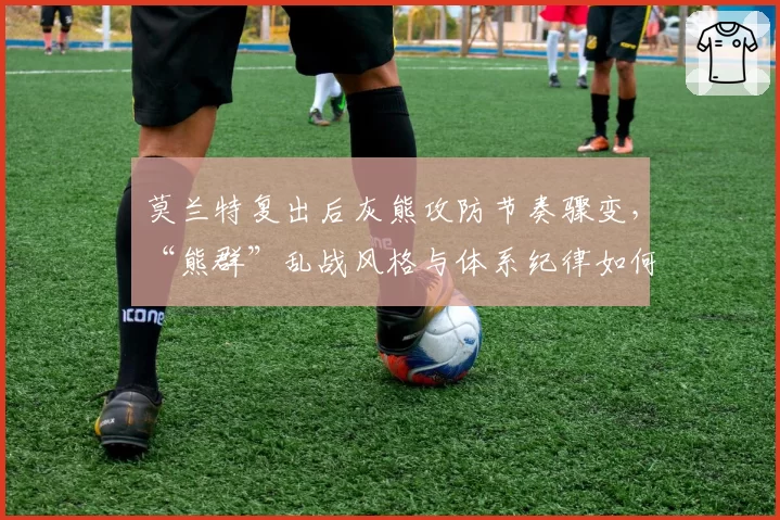 莫兰特复出后灰熊攻防节奏骤变,“熊群”乱战风格与体系纪律如何平衡?