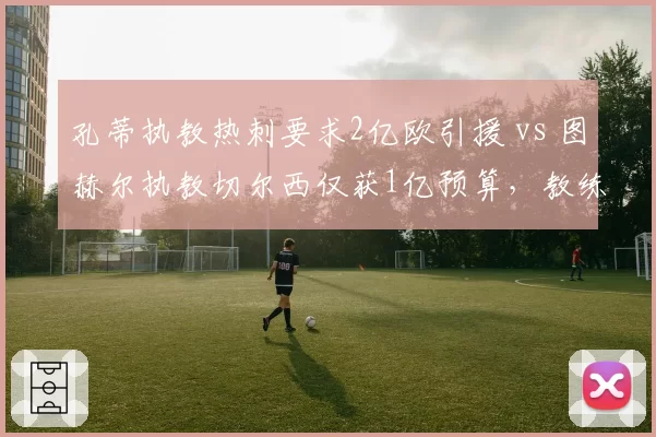 孔蒂执教热刺要求2亿欧引援 vs 图赫尔执教切尔西仅获1亿预算，教练话语权天壤之别